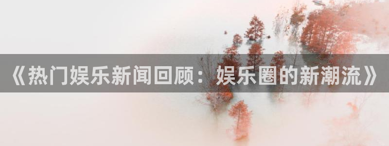 168全国开奖网：《热门娱乐新闻回顾：娱乐圈的新潮流》