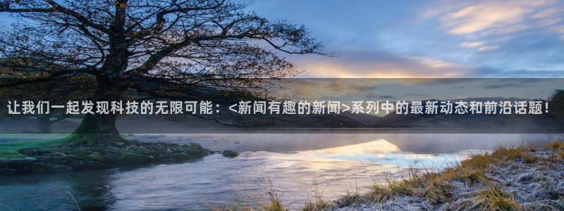 168全国统一开奖网极速赛车：让我们一起发现科技的无限可能：<新闻有趣的新闻>系列中的最新动态和前沿话题！