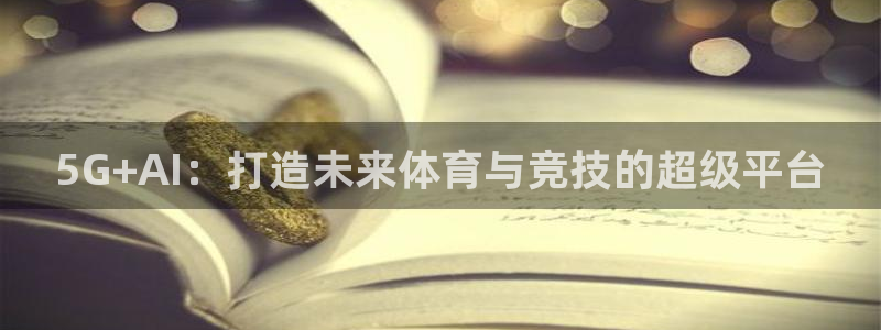 168全国开奖网链接：5G+AI：打造未来体育与竞技的超级平台