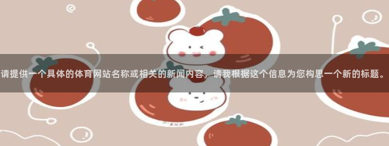 168全国开奖网代理：请提供一个具体的体育网站名称或相关的新闻内容，请我根据这个信息为您构思一个新的标题。