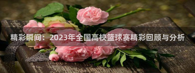 168全国统一开奖网极速赛车开奖官网：精彩瞬间：2023年全国高校篮球赛精彩回顾与分析