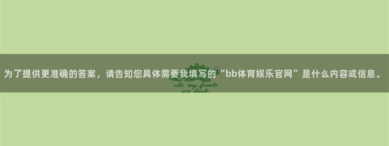 168全国统一开奖网：为了提供更准确的答案，请告知您具体需要我填写的“bb体育娱乐官网”是什么内容或信息。