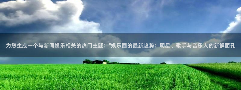 168全国统一开奖网极速赛车开奖官网：为您生成一个与新闻娱乐相关的热门主题：\