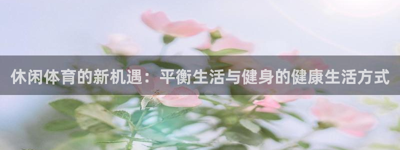 168全国开奖网链接：休闲体育的新机遇：平衡生活与健身的健康生活方式