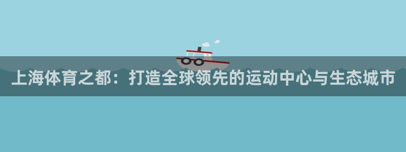 168全国开奖网下载：上海体育之都：打造全球领先的运动中心与生态城市