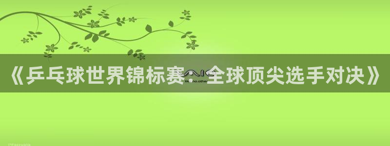168全国开奖官网：《乒乓球世界锦标赛：全球顶尖选手对决》