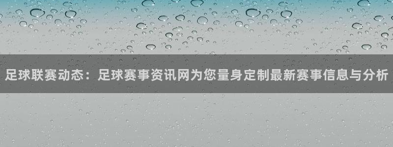 168全国统一开奖网址下载：足球联赛动态：足球赛事资讯网为您量身定制最新赛事信息与分析
