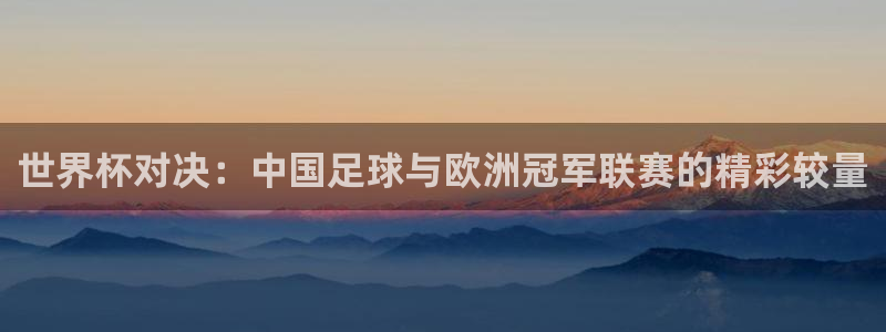168全国统一开奖官网：世界杯对决：中国足球与欧洲冠军联赛的精彩较量