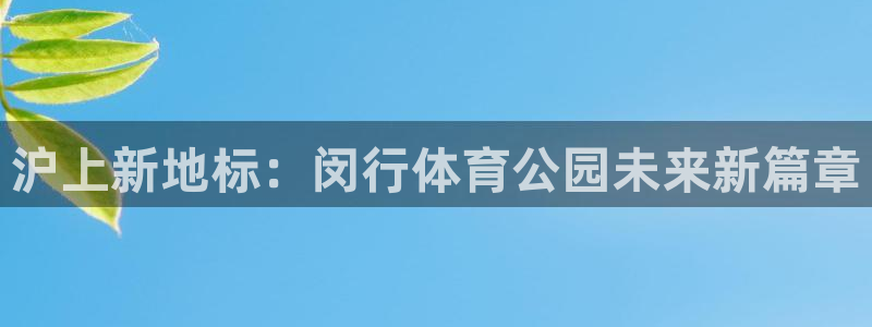 168全国开奖网地址：沪上新地标：闵行体育公园未来新篇章