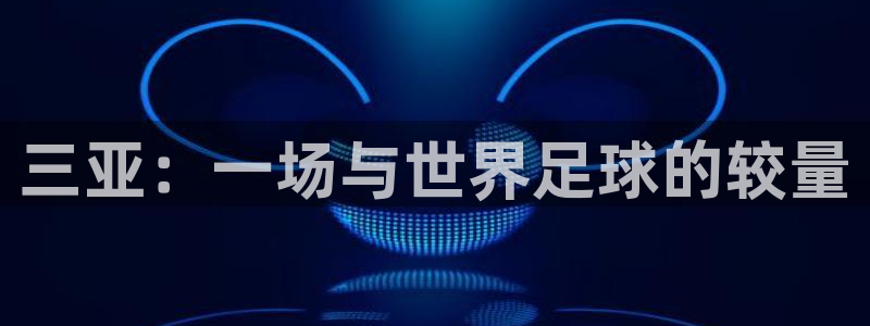 168全国开奖网：三亚：一场与世界足球的较量