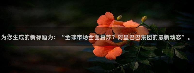 168全国开奖网下载：为您生成的新标题为：“全球市场全面复苏？阿里巴巴集团的最新动态”。