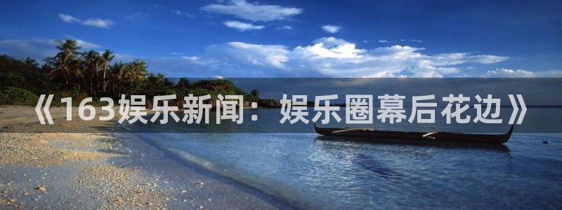168全国开奖网代理：《163娱乐新闻：娱乐圈幕后花边》