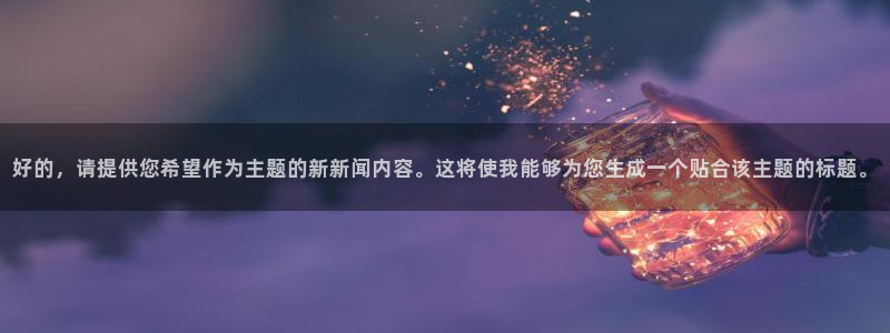 168全国统一开奖网：好的，请提供您希望作为主题的新新闻内容。这将使我能够为您生成一个贴合该主题的标题。