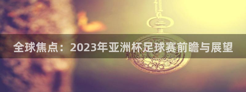 168全国统一开奖官网：全球焦点：2023年亚洲杯足球赛前瞻与展望
