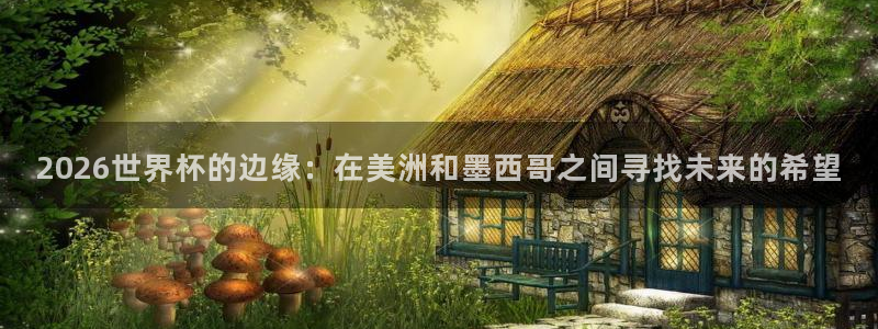 168全国开奖网：2026世界杯的边缘：在美洲和墨西哥之间寻找未来的希望